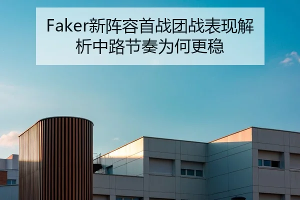 Faker新阵容首战团战表现解析中路节奏为何更稳